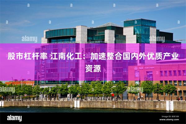 股市杠杆率 江南化工：加速整合国内外优质产业资源