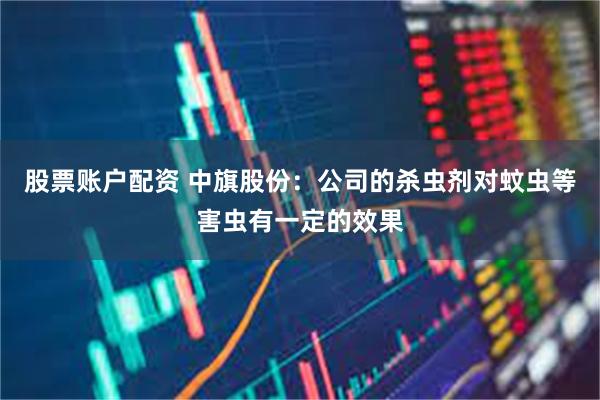 股票账户配资 中旗股份：公司的杀虫剂对蚊虫等害虫有一定的效果