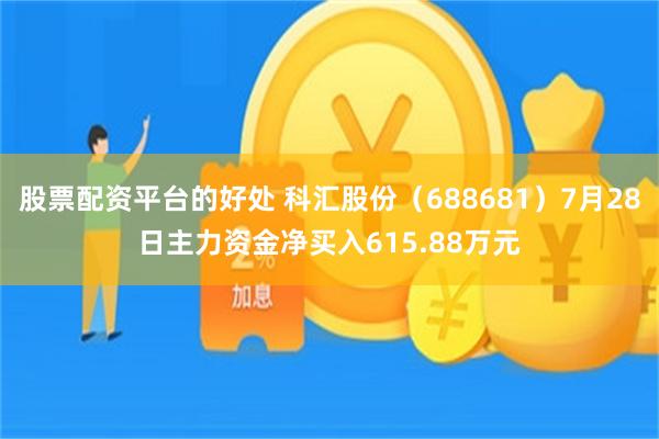 股票配资平台的好处 科汇股份（688681）7月28日主力资金净买入615.88万元