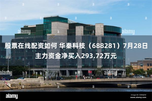 股票在线配资如何 华秦科技（688281）7月28日主力资金净买入293.72万元