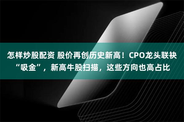 怎样炒股配资 股价再创历史新高!CPO龙头联袂“吸金”,新高牛股扫描,这些方向也高占比