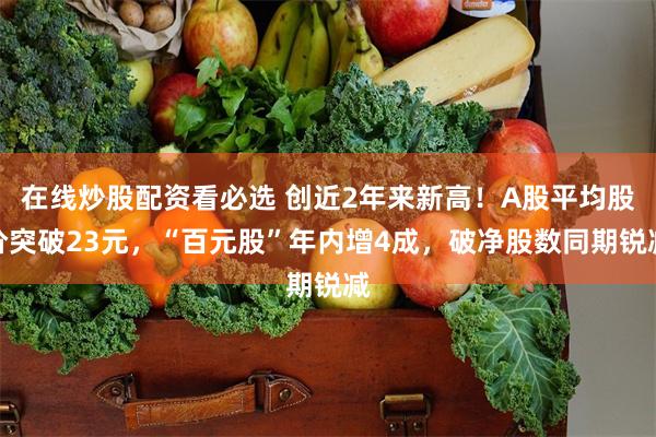 在线炒股配资看必选 创近2年来新高！A股平均股价突破23元，“百元股”年内增4成，破净股数同期锐减