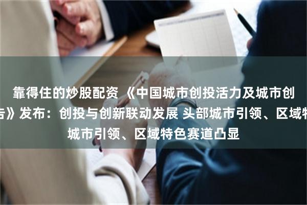 靠得住的炒股配资 《中国城市创投活力及城市创新力指数报告》发布：创投与创新联动发展 头部城市引领、区域特色赛道凸显