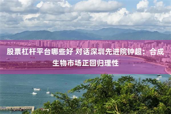 股票杠杆平台哪些好 对话深圳先进院钟超：合成生物市场正回归理性