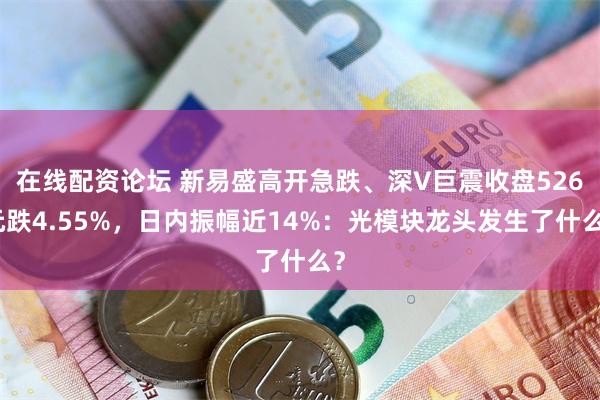 在线配资论坛 新易盛高开急跌、深V巨震收盘526元跌4.55%，日内振幅近14%：光模块龙头发生了什么？