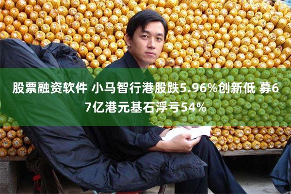 股票融资软件 小马智行港股跌5.96%创新低 募67亿港元基石浮亏54%