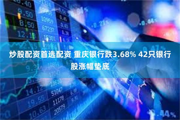 炒股配资首选配资 重庆银行跌3.68% 42只银行股涨幅垫底