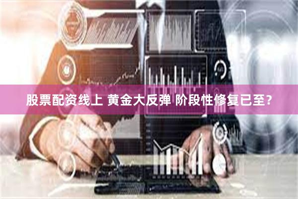 股票配资线上 黄金大反弹 阶段性修复已至？