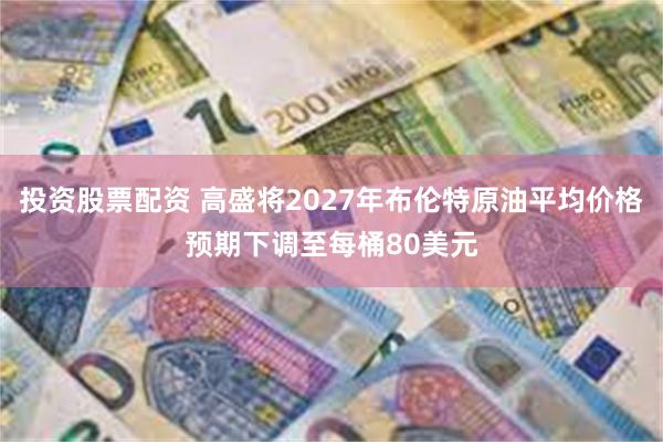 投资股票配资 高盛将2027年布伦特原油平均价格预期下调至每桶80美元