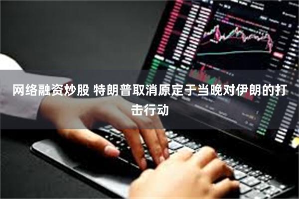网络融资炒股 特朗普取消原定于当晚对伊朗的打击行动