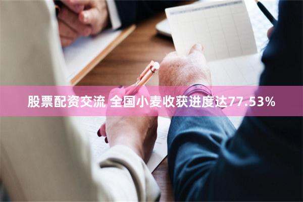 股票配资交流 全国小麦收获进度达77.53%