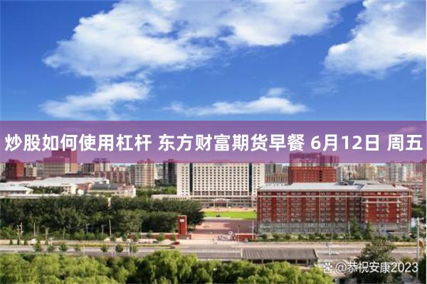 炒股如何使用杠杆 东方财富期货早餐 6月12日 周五