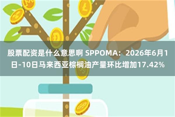 股票配资是什么意思啊 SPPOMA：2026年6月1日-10日马来西亚棕榈油产量环比增加17.42%