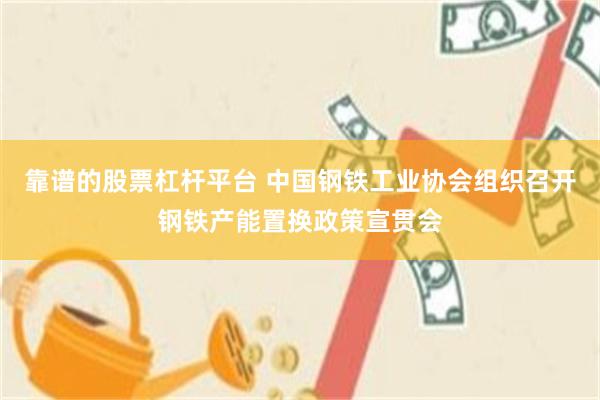靠谱的股票杠杆平台 中国钢铁工业协会组织召开钢铁产能置换政策宣贯会