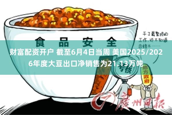 财富配资开户 截至6月4日当周 美国2025/2026年度大豆出口净销售为21.13万吨