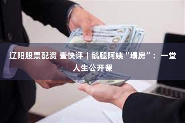 辽阳股票配资 壹快评｜鹅腿阿姨“塌房”：一堂人生公开课