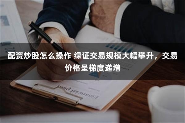 配资炒股怎么操作 绿证交易规模大幅攀升，交易价格呈梯度递增