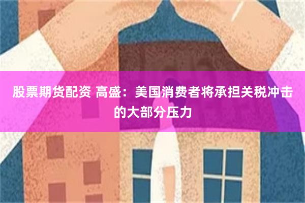 股票期货配资 高盛：美国消费者将承担关税冲击的大部分压力