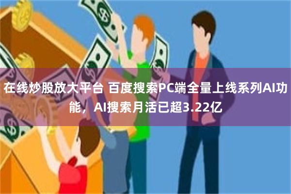 在线炒股放大平台 百度搜索PC端全量上线系列AI功能，AI搜索月活已超3.22亿