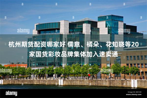 杭州期货配资哪家好 儒意、橘朵、花知晓等20家国货彩妆品牌集体加入速卖通
