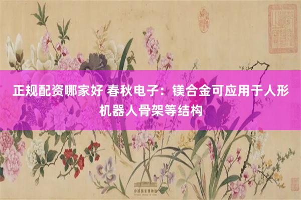 正规配资哪家好 春秋电子：镁合金可应用于人形机器人骨架等结构