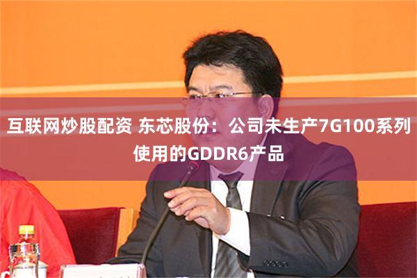 互联网炒股配资 东芯股份：公司未生产7G100系列使用的GDDR6产品