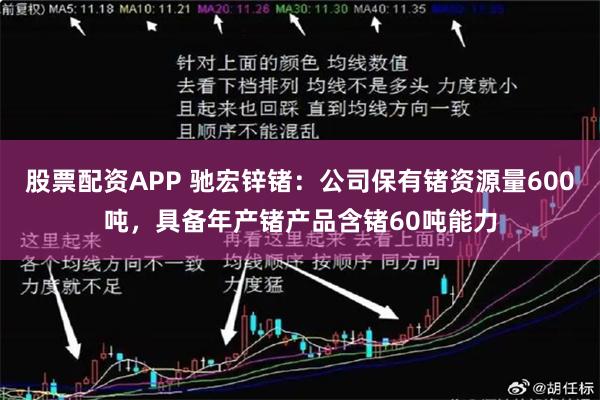 股票配资APP 驰宏锌锗：公司保有锗资源量600吨，具备年产锗产品含锗60吨能力