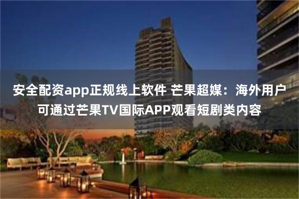 安全配资app正规线上软件 芒果超媒：海外用户可通过芒果TV国际APP观看短剧类内容