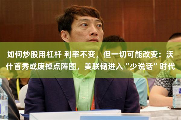 如何炒股用杠杆 利率不变，但一切可能改变：沃什首秀或废掉点阵图，美联储进入“少说话”时代