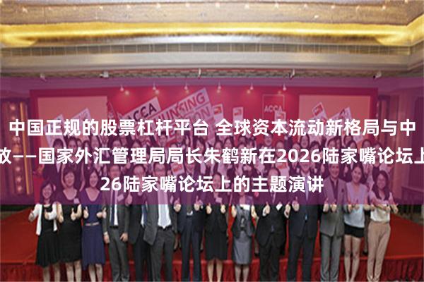 中国正规的股票杠杆平台 全球资本流动新格局与中国高水平开放——国家外汇管理局局长朱鹤新在2026陆家嘴论坛上的主题演讲