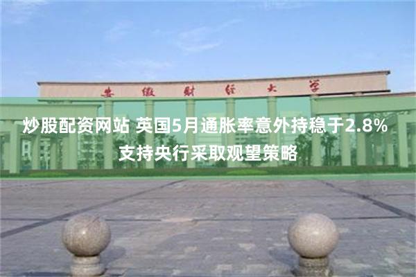 炒股配资网站 英国5月通胀率意外持稳于2.8% 支持央行采取观望策略