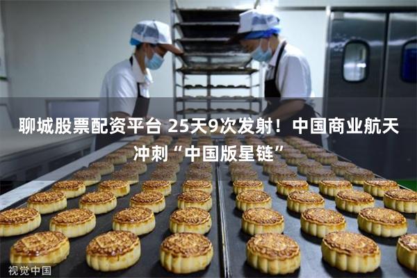 聊城股票配资平台 25天9次发射！中国商业航天冲刺“中国版星链”