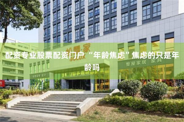 配资专业股票配资门户 “年龄焦虑”焦虑的只是年龄吗