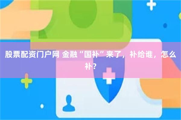股票配资门户网 金融“国补”来了，补给谁，怎么补？