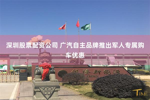 深圳股票配资公司 广汽自主品牌推出军人专属购车优惠