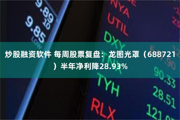 炒股融资软件 每周股票复盘：龙图光罩（688721）半年净利降28.93%