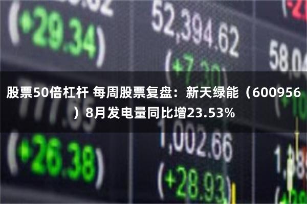 股票50倍杠杆 每周股票复盘:新天绿能(600956)8月发电量同比增23.53%