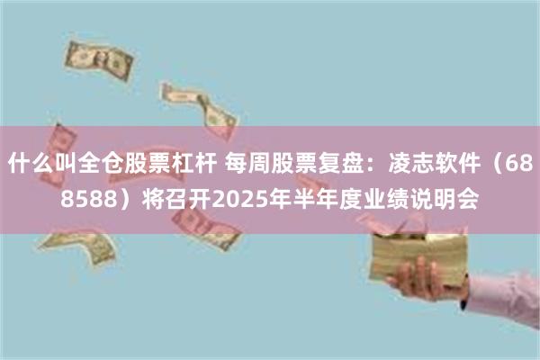 什么叫全仓股票杠杆 每周股票复盘：凌志软件（688588）将召开2025年半年度业绩说明会