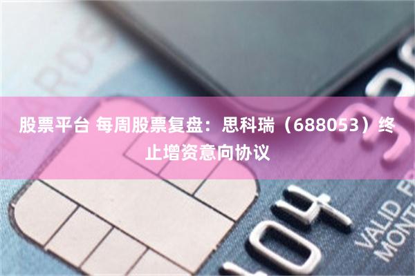 股票平台 每周股票复盘：思科瑞（688053）终止增资意向协议