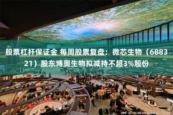 股票杠杆保证金 每周股票复盘：微芯生物（688321）股东博奥生物拟减持不超3%股份