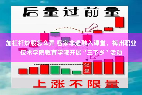 加杠杆炒股怎么弄 客家非遗融入课堂，梅州职业技术学院教育学院开展“三下乡”活动