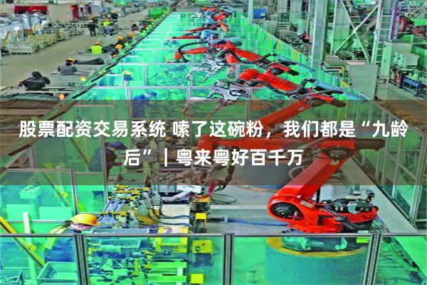 股票配资交易系统 嗦了这碗粉，我们都是“九龄后”｜粤来粤好百千万
