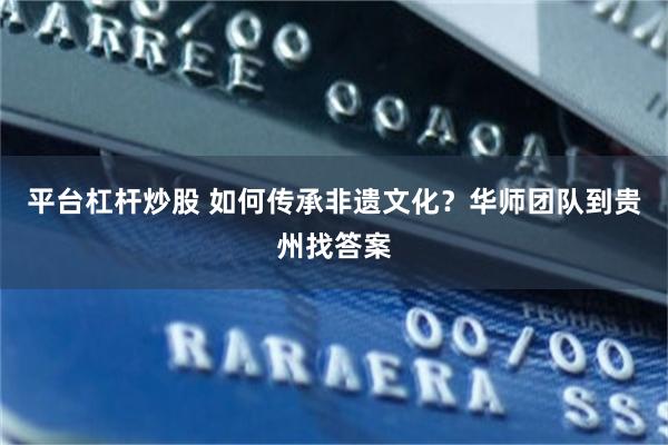 平台杠杆炒股 如何传承非遗文化?华师团队到贵州找答案