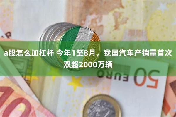 a股怎么加杠杆 今年1至8月，我国汽车产销量首次双超2000万辆