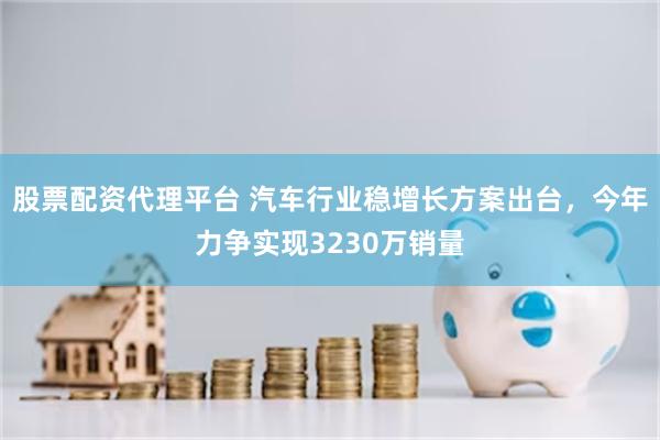 股票配资代理平台 汽车行业稳增长方案出台，今年力争实现3230万销量