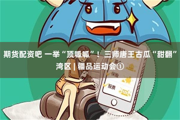 期货配资吧 一举“顶呱呱”！三师唐王古瓜“甜翻”湾区 | 疆品运动会①