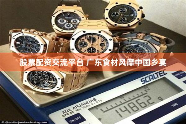 股票配资交流平台 广东食材风靡中国乡宴