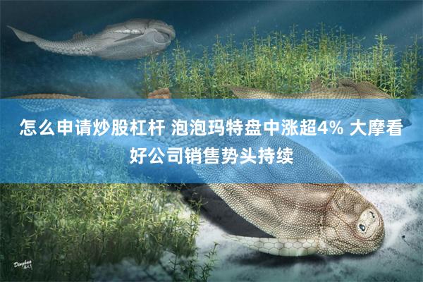 怎么申请炒股杠杆 泡泡玛特盘中涨超4% 大摩看好公司销售势头持续