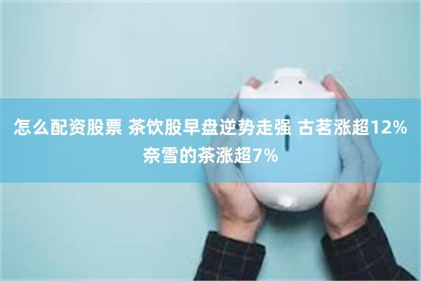 怎么配资股票 茶饮股早盘逆势走强 古茗涨超12%奈雪的茶涨超7%