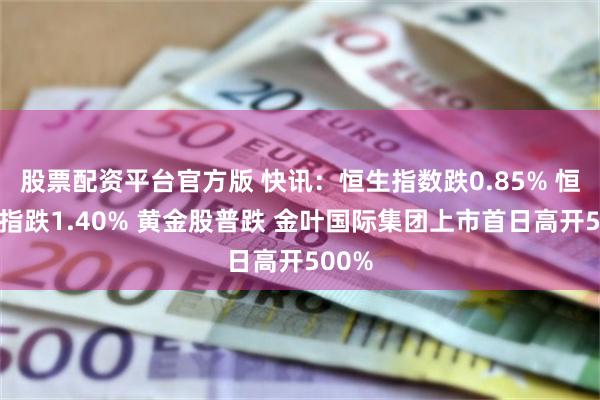 股票配资平台官方版 快讯：恒生指数跌0.85% 恒生科指跌1.40% 黄金股普跌 金叶国际集团上市首日高开500%
